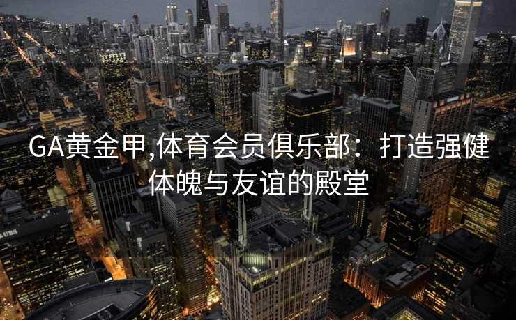 GA黄金甲,体育会员俱乐部：打造强健体魄与友谊的殿堂