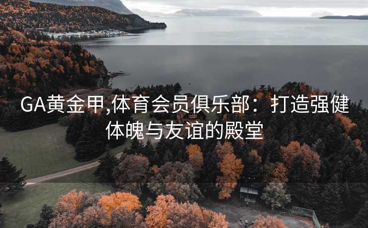 GA黄金甲,体育会员俱乐部：打造强健体魄与友谊的殿堂