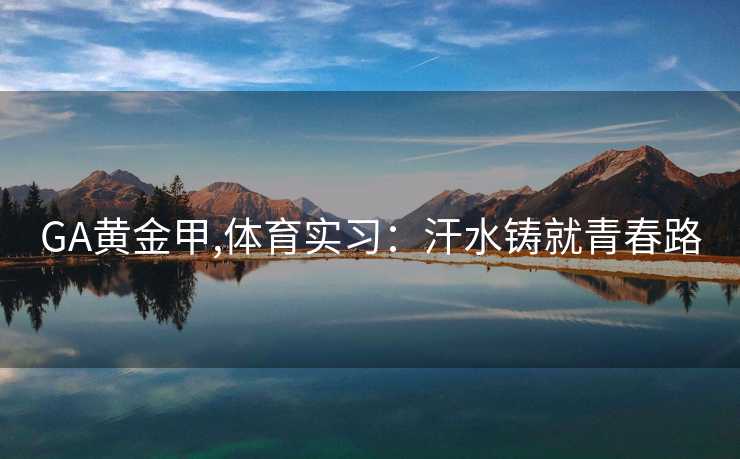 GA黄金甲,体育实习:汗水铸就青春路 GA黄金甲,体育实习:汗水铸就青春路
