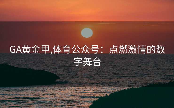 GA黄金甲,体育公众号：点燃激情的数字舞台