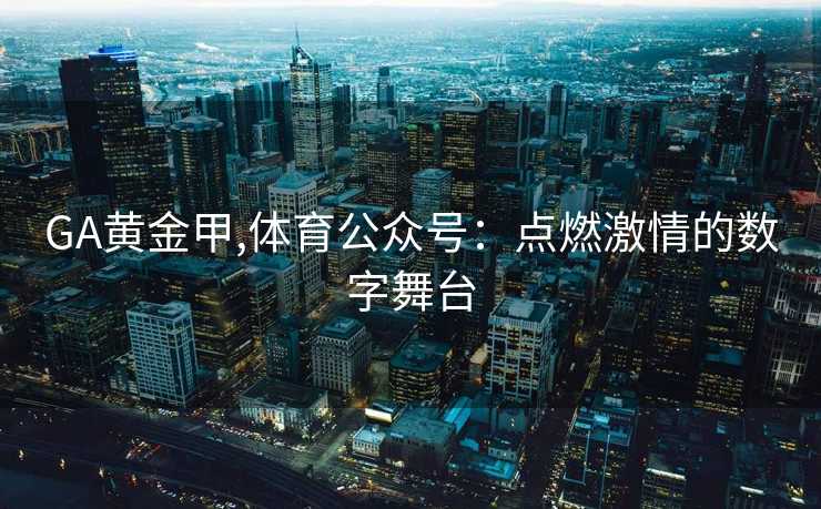 GA黄金甲,体育公众号：点燃激情的数字舞台