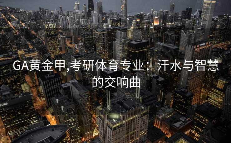 GA黄金甲,考研体育专业：汗水与智慧的交响曲