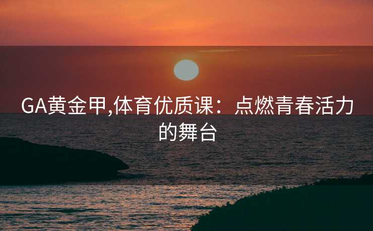 GA黄金甲,体育优质课：点燃青春活力的舞台