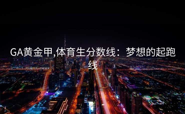 GA黄金甲,体育生分数线：梦想的起跑线