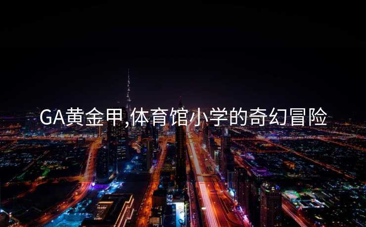 GA黄金甲,体育馆小学的奇幻冒险
