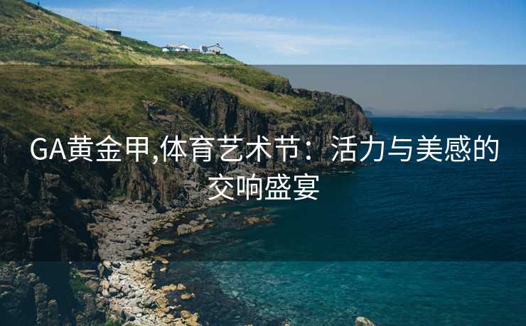 GA黄金甲,体育艺术节：活力与美感的交响盛宴