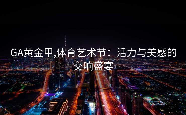 GA黄金甲,体育艺术节：活力与美感的交响盛宴