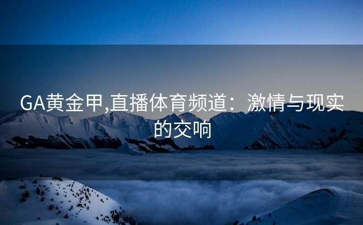 GA黄金甲,直播体育频道：激情与现实的交响