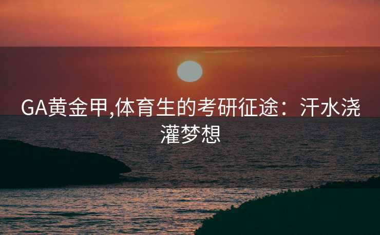 GA黄金甲,体育生的考研征途：汗水浇灌梦想