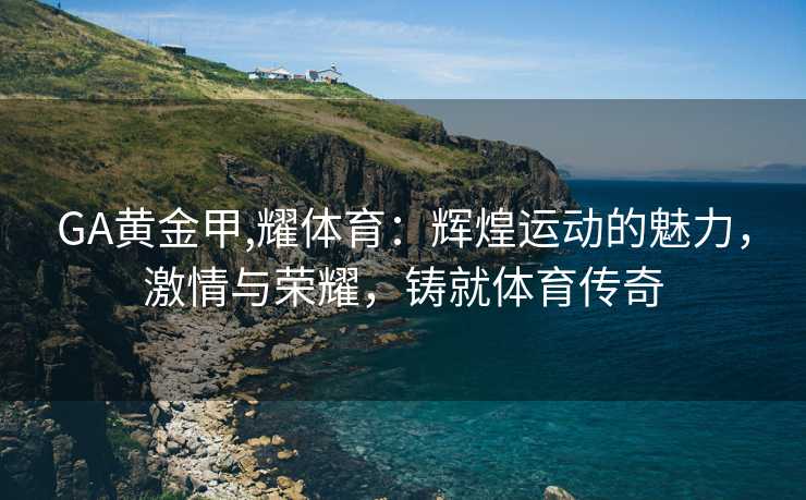 GA黄金甲,耀体育：辉煌运动的魅力，激情与荣耀，铸就体育传奇