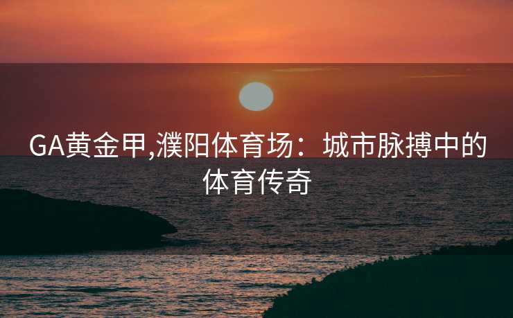 GA黄金甲,濮阳体育场：城市脉搏中的体育传奇