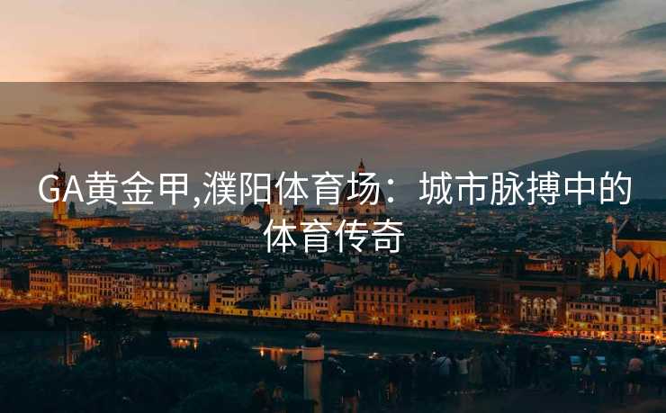 GA黄金甲,濮阳体育场：城市脉搏中的体育传奇