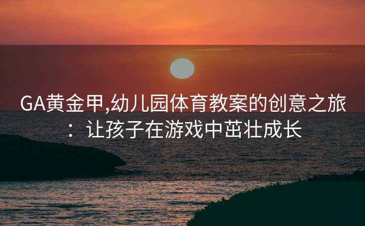 GA黄金甲,幼儿园体育教案的创意之旅：让孩子在游戏中茁壮成长