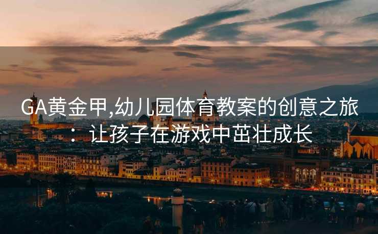 GA黄金甲,幼儿园体育教案的创意之旅：让孩子在游戏中茁壮成长