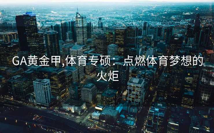 GA黄金甲,体育专硕：点燃体育梦想的火炬