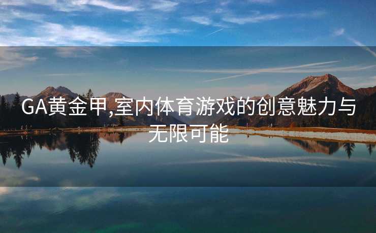 GA黄金甲,室内体育游戏的创意魅力与无限可能
