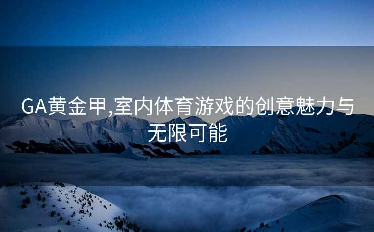 GA黄金甲,室内体育游戏的创意魅力与无限可能