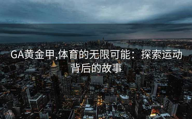 GA黄金甲,体育的无限可能：探索运动背后的故事
