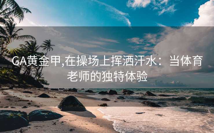 GA黄金甲,在操场上挥洒汗水：当体育老师的独特体验