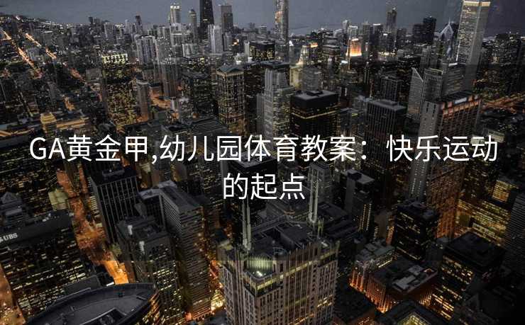 GA黄金甲,幼儿园体育教案：快乐运动的起点