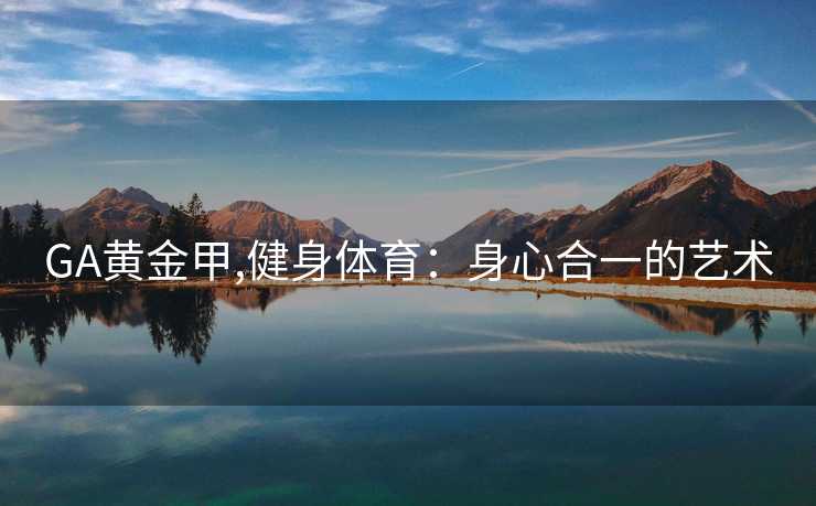 GA黄金甲,健身体育：身心合一的艺术