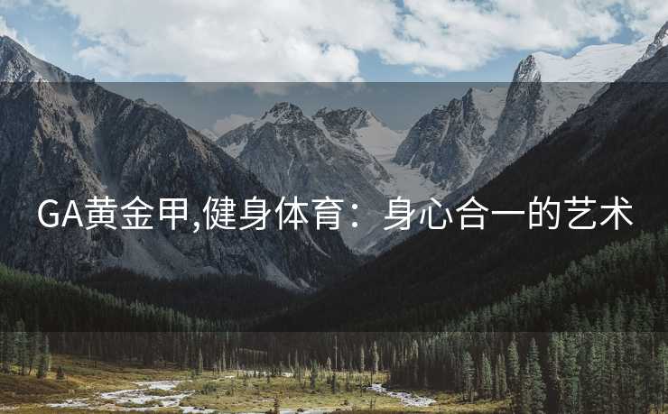 GA黄金甲,健身体育：身心合一的艺术