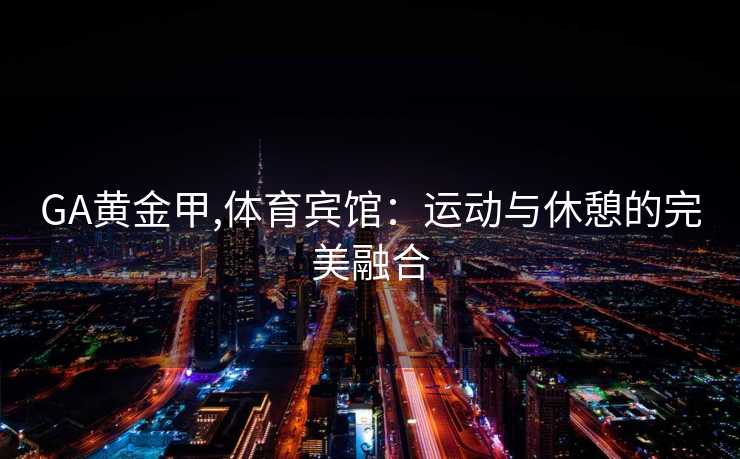 GA黄金甲,体育宾馆：运动与休憩的完美融合