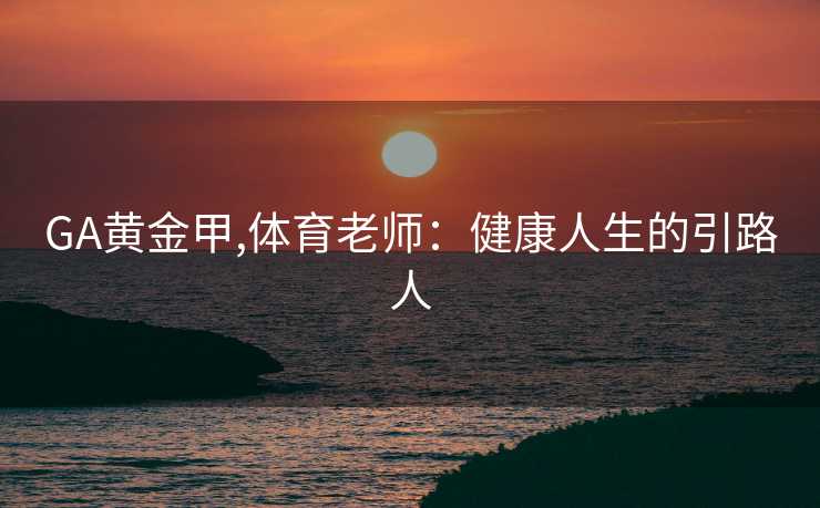 GA黄金甲,体育老师：健康人生的引路人