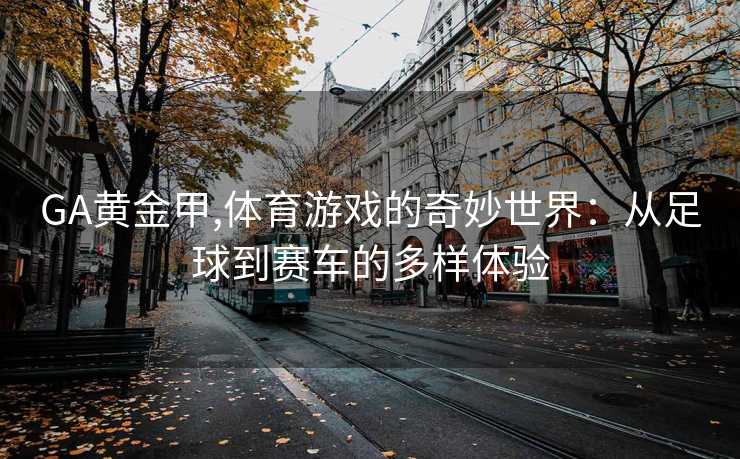 GA黄金甲,体育游戏的奇妙世界：从足球到赛车的多样体验