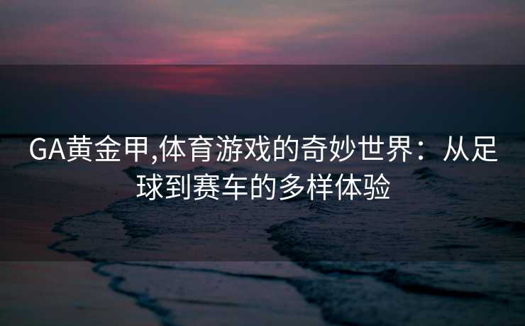 GA黄金甲,体育游戏的奇妙世界：从足球到赛车的多样体验