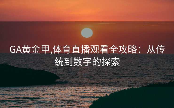 GA黄金甲,体育直播观看全攻略：从传统到数字的探索