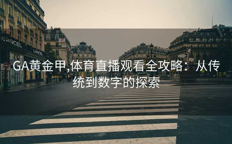 GA黄金甲,体育直播观看全攻略：从传统到数字的探索