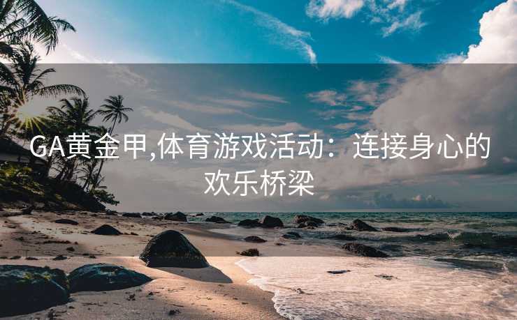 GA黄金甲,体育游戏活动：连接身心的欢乐桥梁