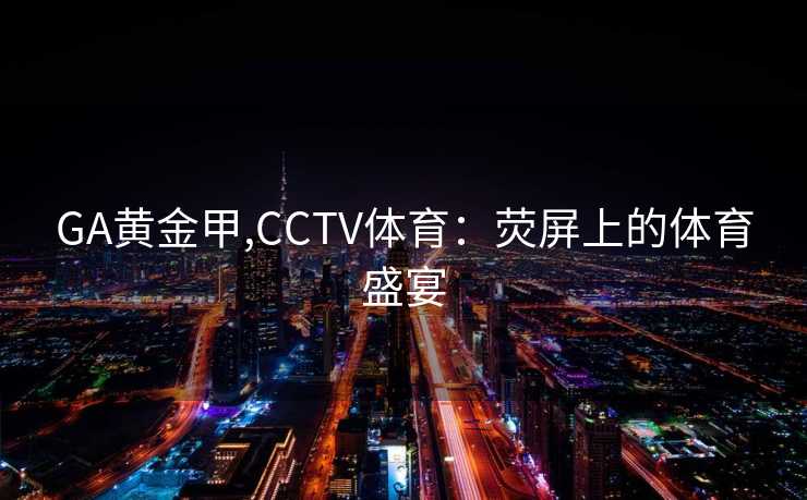 GA黄金甲,CCTV体育：荧屏上的体育盛宴