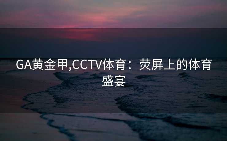 GA黄金甲,CCTV体育：荧屏上的体育盛宴