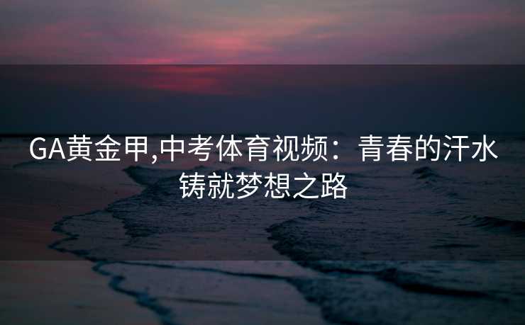 GA黄金甲,中考体育视频：青春的汗水铸就梦想之路