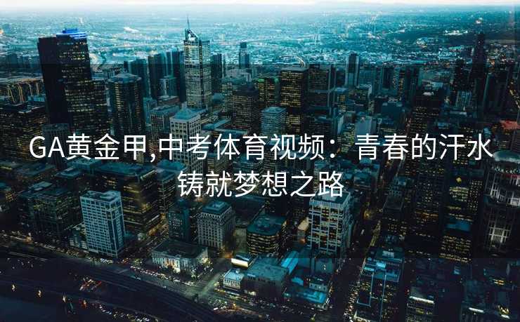 GA黄金甲,中考体育视频：青春的汗水铸就梦想之路