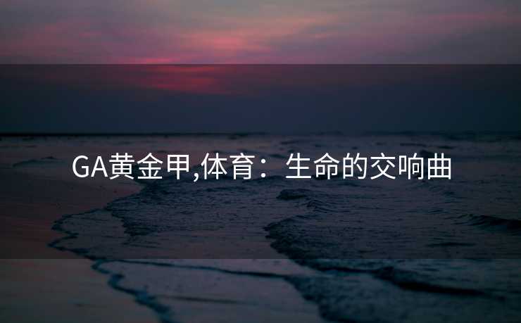 GA黄金甲,体育：生命的交响曲