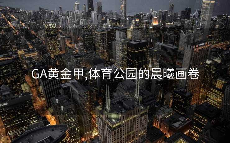 GA黄金甲,体育公园的晨曦画卷