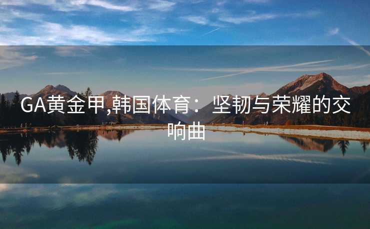 GA黄金甲,韩国体育：坚韧与荣耀的交响曲