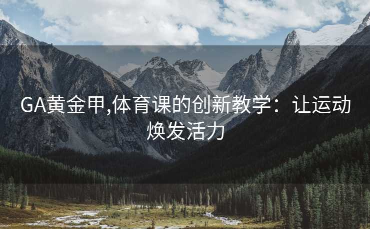 GA黄金甲,体育课的创新教学：让运动焕发活力