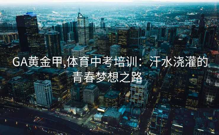 GA黄金甲,体育中考培训：汗水浇灌的青春梦想之路  