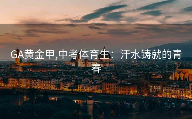 GA黄金甲,中考体育生：汗水铸就的青春