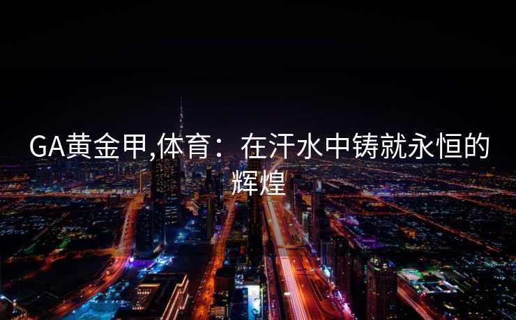 GA黄金甲,体育：在汗水中铸就永恒的辉煌