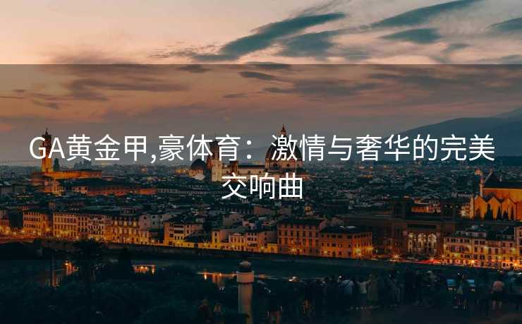 GA黄金甲,豪体育：激情与奢华的完美交响曲