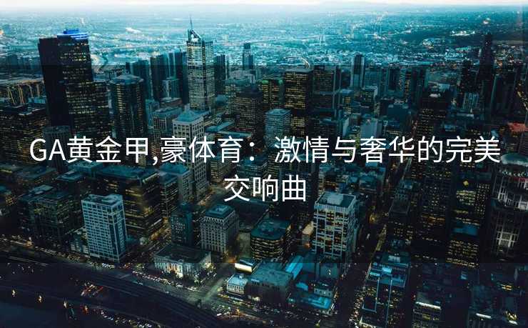 GA黄金甲,豪体育：激情与奢华的完美交响曲