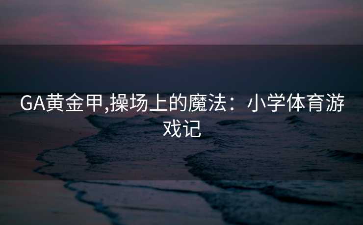 GA黄金甲,操场上的魔法：小学体育游戏记