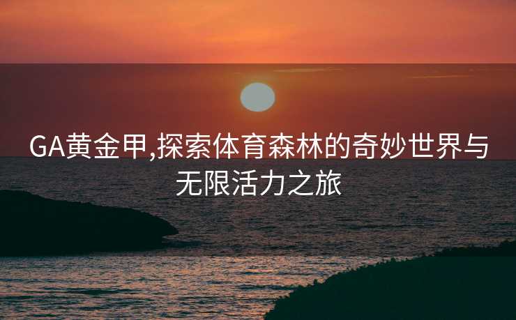 GA黄金甲,探索体育森林的奇妙世界与无限活力之旅