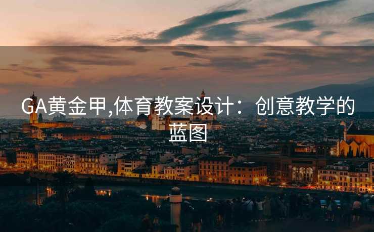 GA黄金甲,体育教案设计：创意教学的蓝图