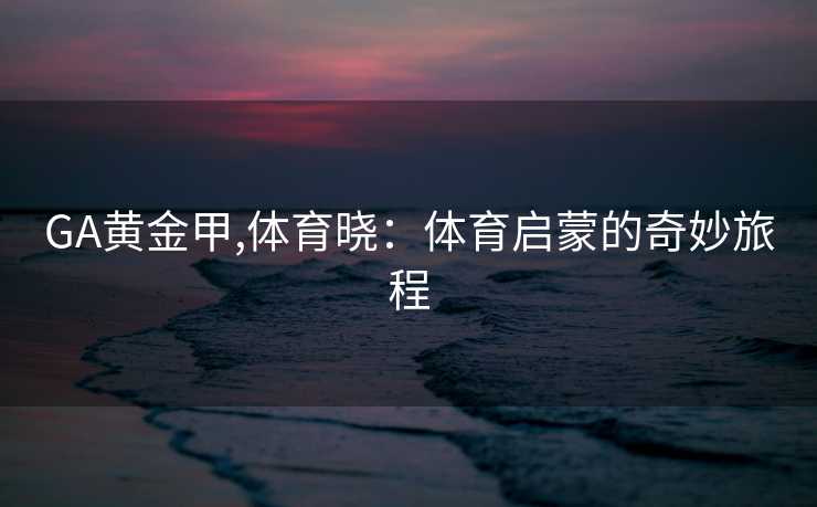 GA黄金甲,体育晓：体育启蒙的奇妙旅程